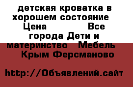 детская кроватка в хорошем состояние › Цена ­ 10 000 - Все города Дети и материнство » Мебель   . Крым,Ферсманово